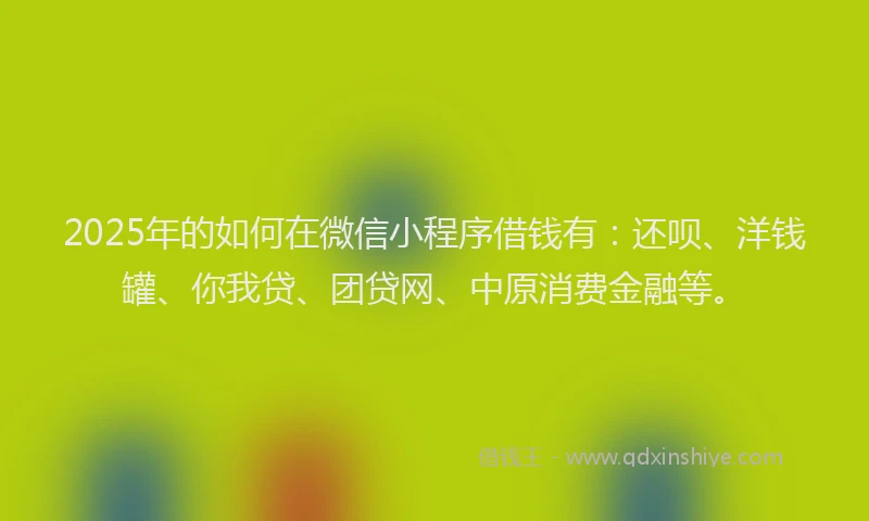 2025年的如何在微信小程序借钱有：还呗、洋钱罐、你我贷、团贷网、中原消费金融等。