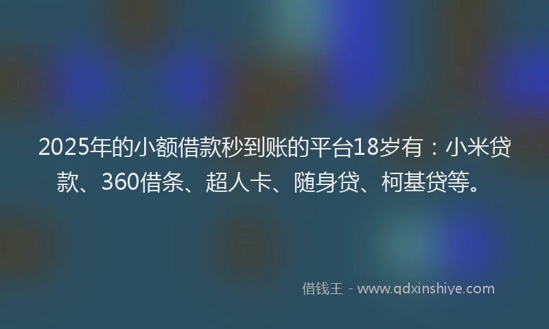 2025年的小额借款秒到账的平台18岁有：小米贷款、360借条、超人卡、随身贷、柯基贷等。