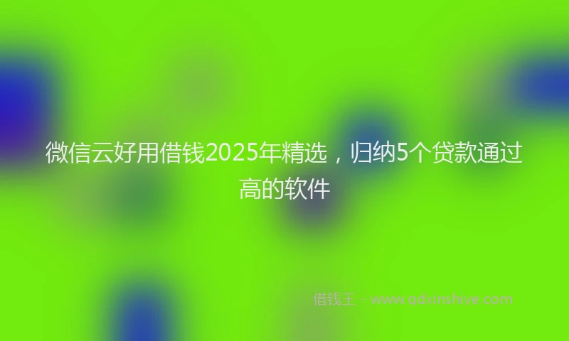 微信云好用借钱2025年精选，归纳5个贷款通过高的软件