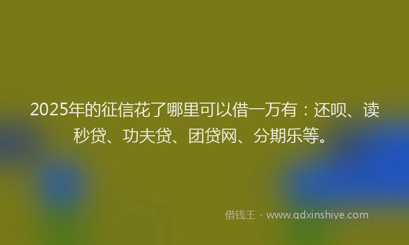 2025年的征信花了哪里可以借一万有：还呗、读秒贷、功夫贷、团贷网、分期乐等。