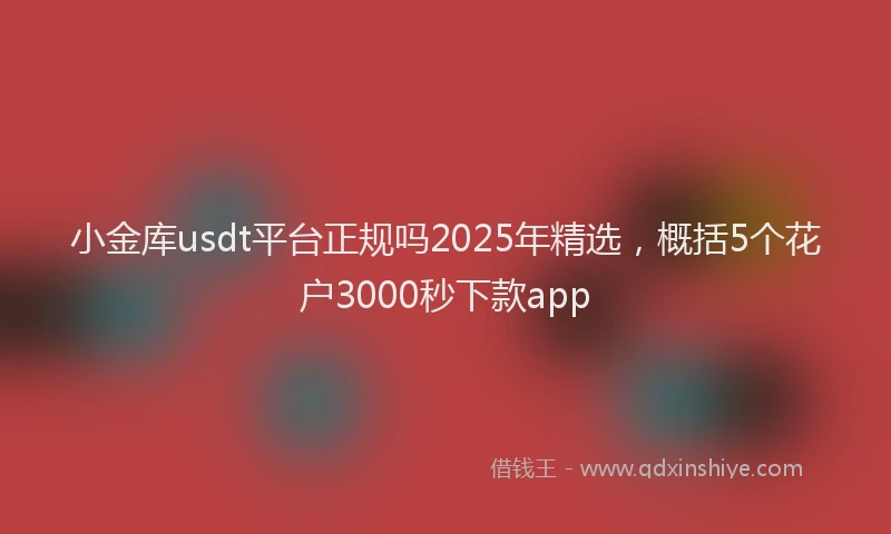 小金库usdt平台正规吗2025年精选，概括5个花户3000秒下款app
