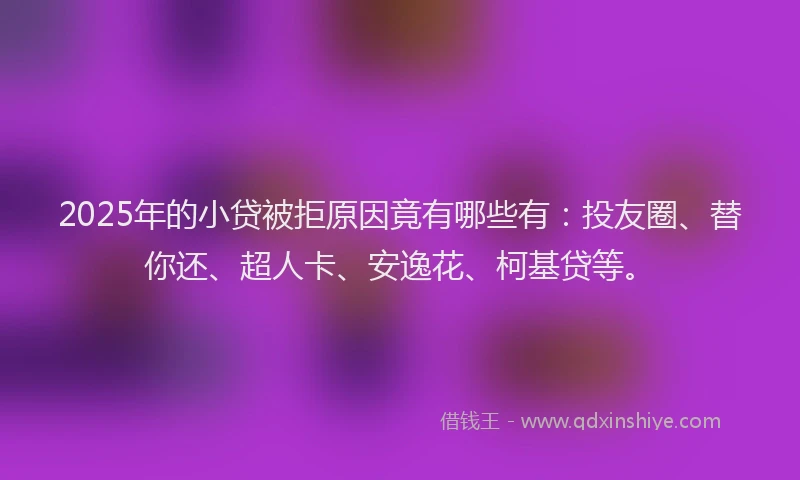 2025年的小贷被拒原因竟有哪些有：投友圈、替你还、超人卡、安逸花、柯基贷等。