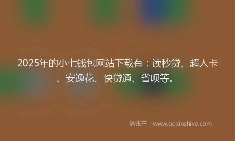 2025年的小七钱包网站下载有：读秒贷、超人卡、安逸花、快贷通、省呗等。