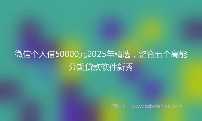 微信个人借50000元2025年精选，整合五个高能分期贷款软件新秀