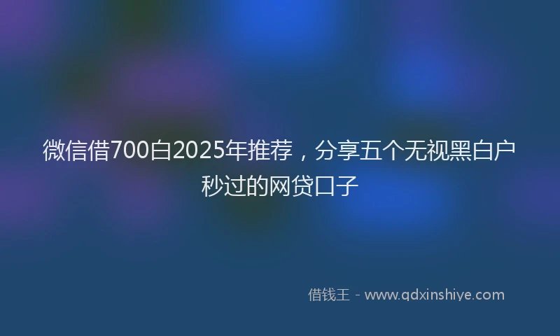 微信借700白2025年推荐，分享五个无视黑白户秒过的网贷口子