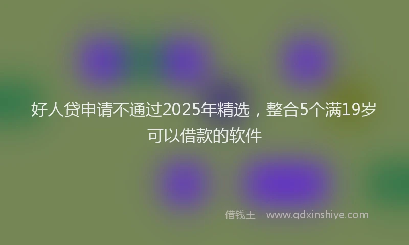 好人贷申请不通过2025年精选，整合5个满19岁可以借款的软件