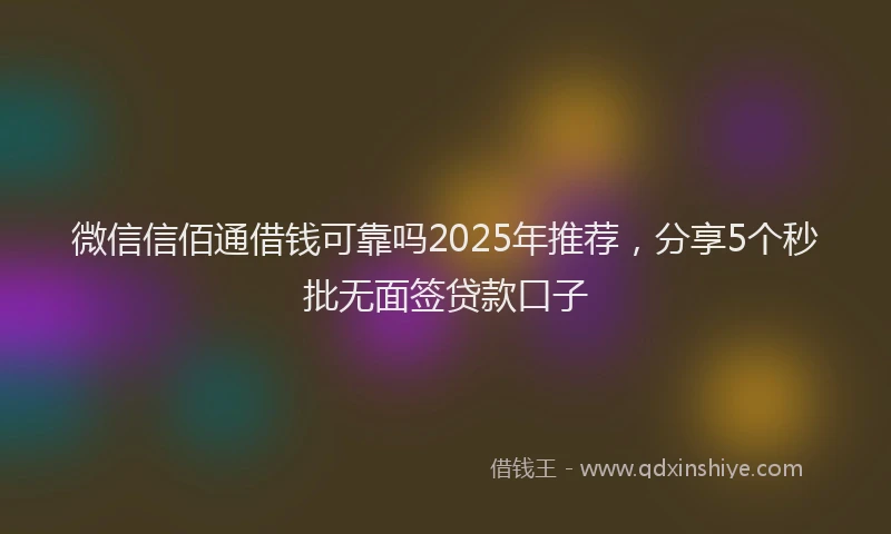 微信信佰通借钱可靠吗2025年推荐，分享5个秒批无面签贷款口子