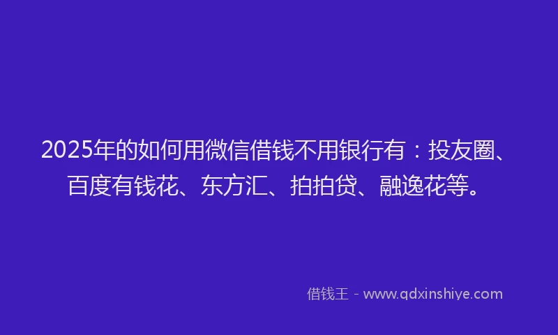 2025年的如何用微信借钱不用银行有：投友圈、百度有钱花、东方汇、拍拍贷、融逸花等。