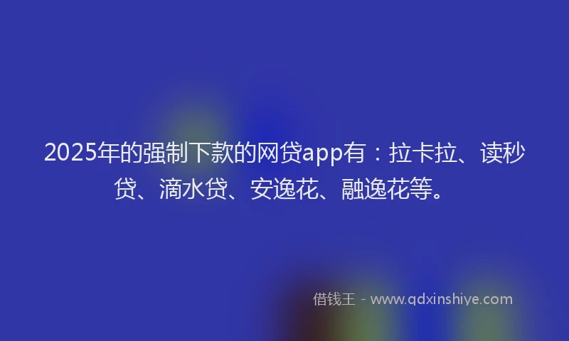 2025年的强制下款的网贷app有：拉卡拉、读秒贷、滴水贷、安逸花、融逸花等。