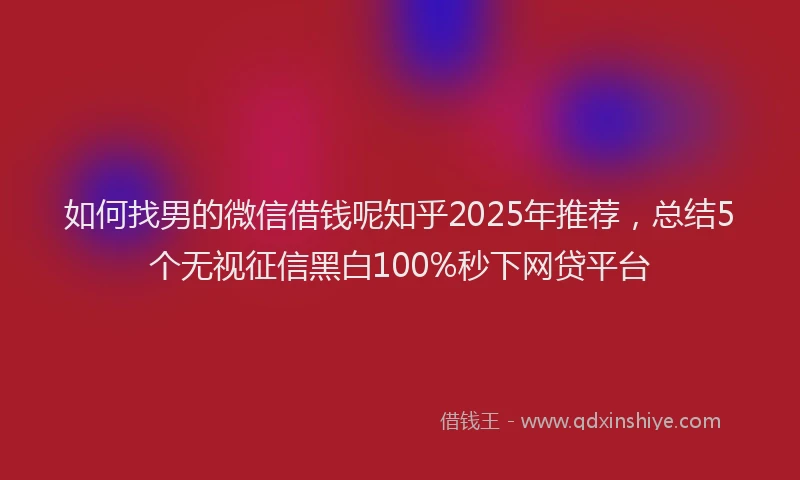 如何找男的微信借钱呢知乎2025年推荐，总结5个无视征信黑白100%秒下网贷平台