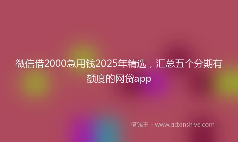 微信借2000急用钱2025年精选，汇总五个分期有额度的网贷app