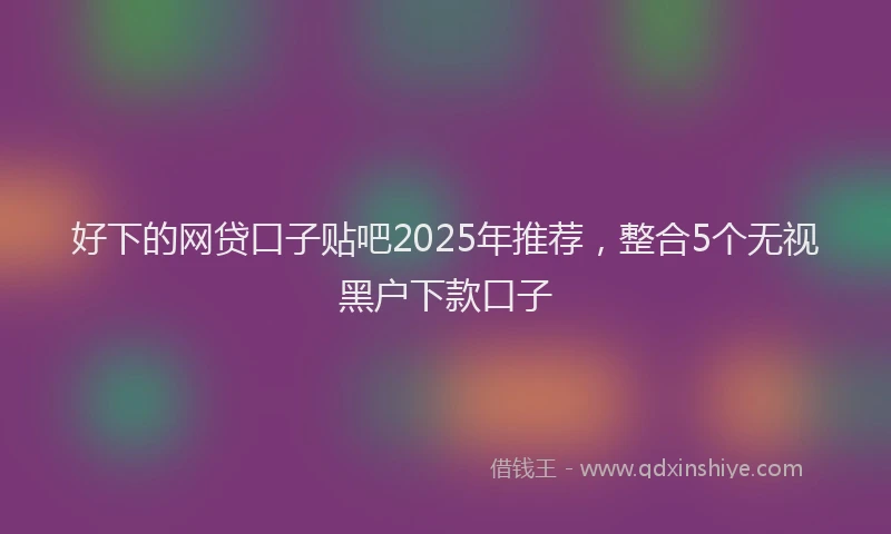 好下的网贷口子贴吧2025年推荐，整合5个无视黑户下款口子