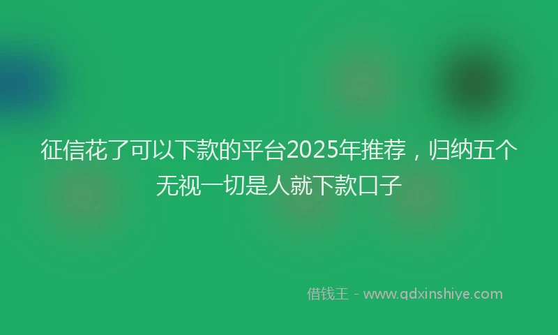 征信花了可以下款的平台2025年推荐，归纳五个无视一切是人就下款口子