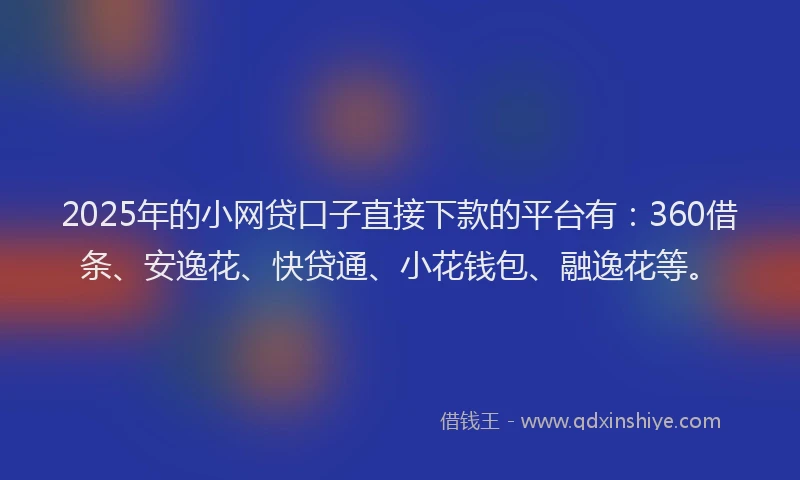 2025年的小网贷口子直接下款的平台有：360借条、安逸花、快贷通、小花钱包、融逸花等。