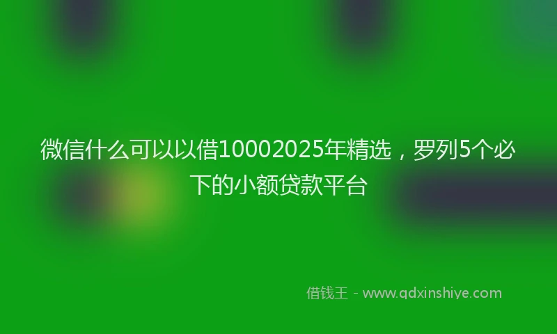 微信什么可以以借10002025年精选，罗列5个必下的小额贷款平台