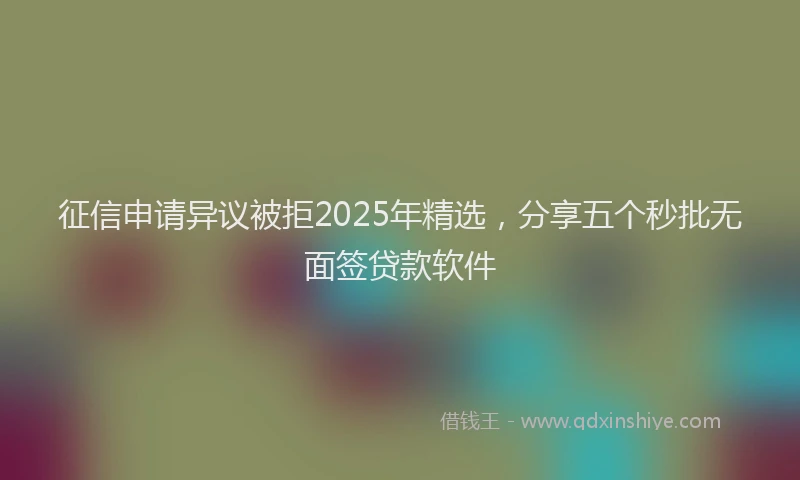 征信申请异议被拒2025年精选，分享五个秒批无面签贷款软件