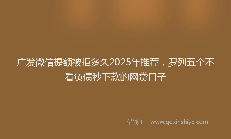 广发微信提额被拒多久2025年推荐，罗列五个不看负债秒下款的网贷口子