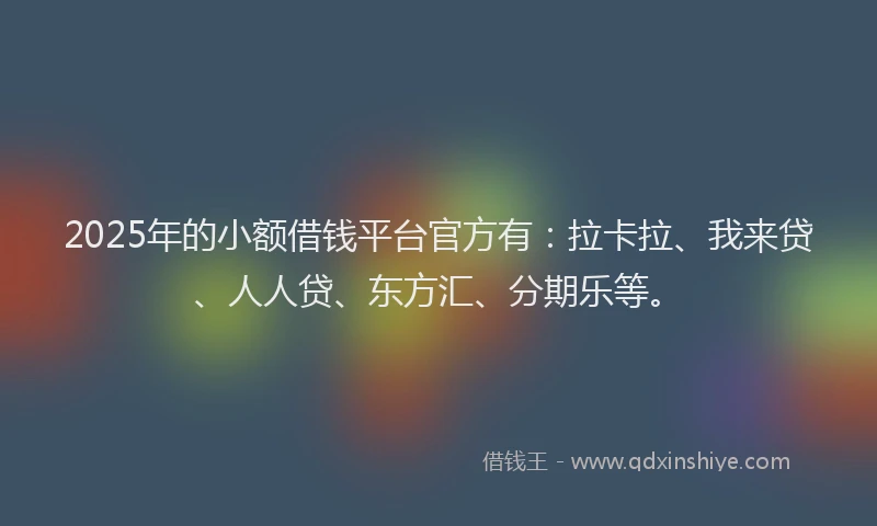 2025年的小额借钱平台官方有：拉卡拉、我来贷、人人贷、东方汇、分期乐等。