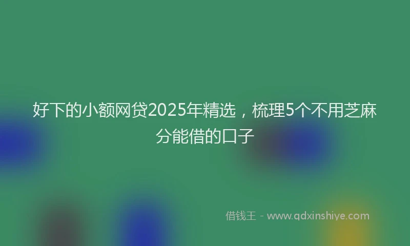 好下的小额网贷2025年精选，梳理5个不用芝麻分能借的口子