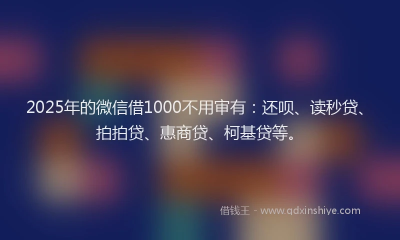 2025年的微信借1000不用审有：还呗、读秒贷、拍拍贷、惠商贷、柯基贷等。