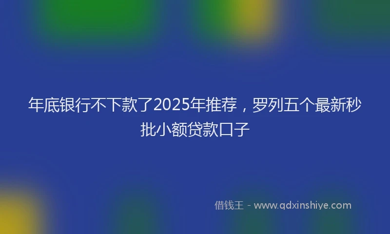 年底银行不下款了2025年推荐，罗列五个最新秒批小额贷款口子