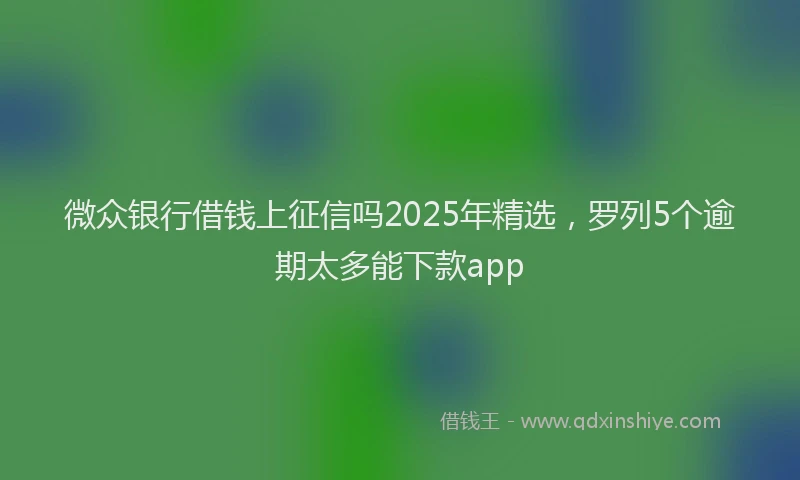微众银行借钱上征信吗2025年精选，罗列5个逾期太多能下款app