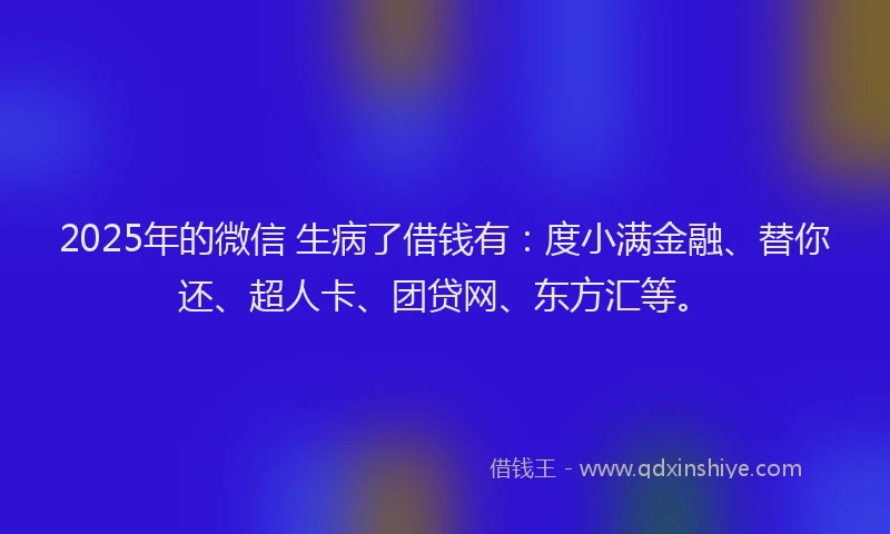 2025年的微信 生病了借钱有：度小满金融、替你还、超人卡、团贷网、东方汇等。
