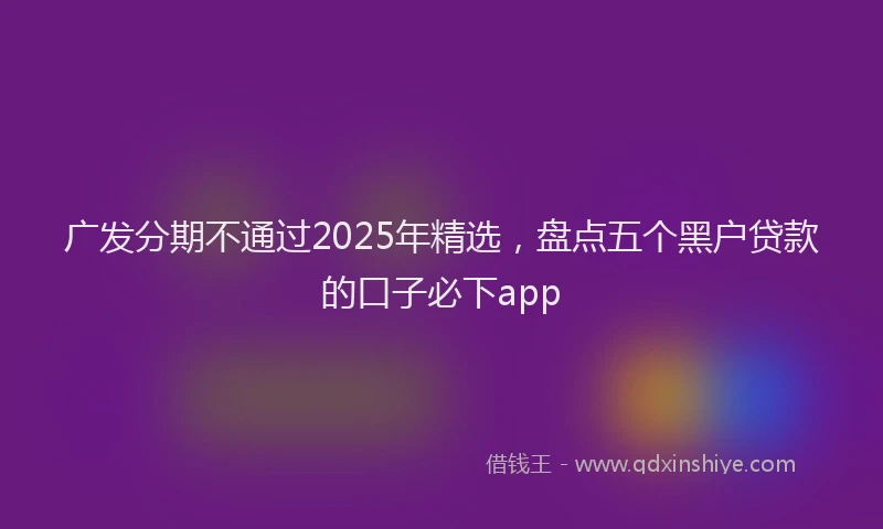 广发分期不通过2025年精选，盘点五个黑户贷款的口子必下app