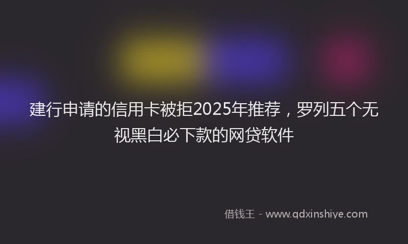 建行申请的信用卡被拒2025年推荐，罗列五个无视黑白必下款的网贷软件