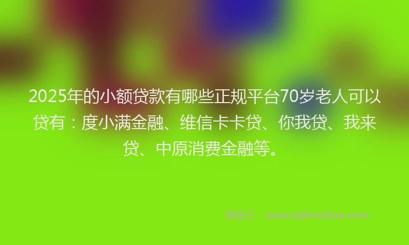 2025年的小额贷款有哪些正规平台70岁老人可以贷有：度小满金融、维信卡卡贷、你我贷、我来贷、中原消费金融等。