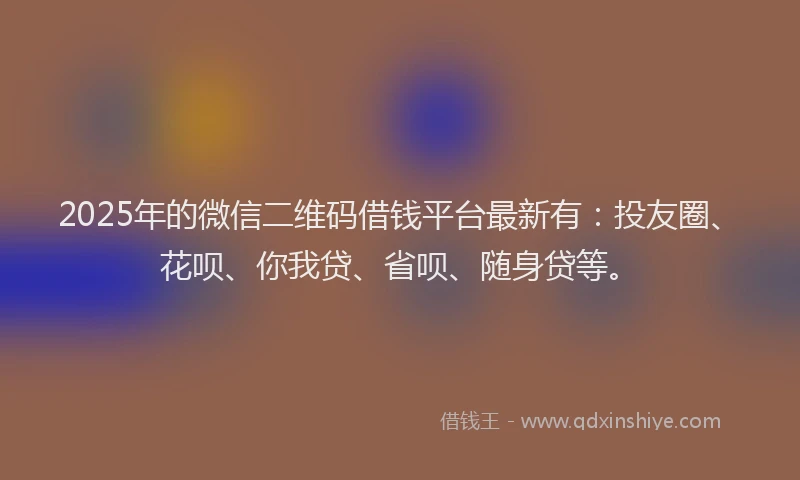 2025年的微信二维码借钱平台最新有：投友圈、花呗、你我贷、省呗、随身贷等。