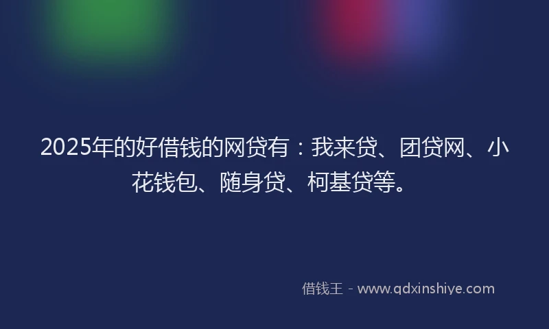 2025年的好借钱的网贷有：我来贷、团贷网、小花钱包、随身贷、柯基贷等。