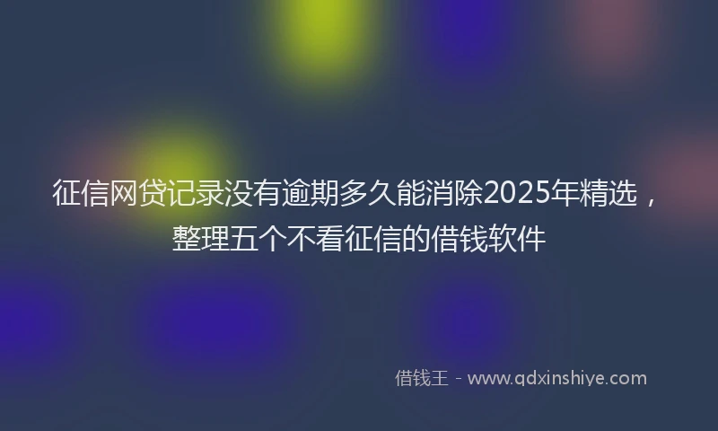 征信网贷记录没有逾期多久能消除2025年精选，整理五个不看征信的借钱软件