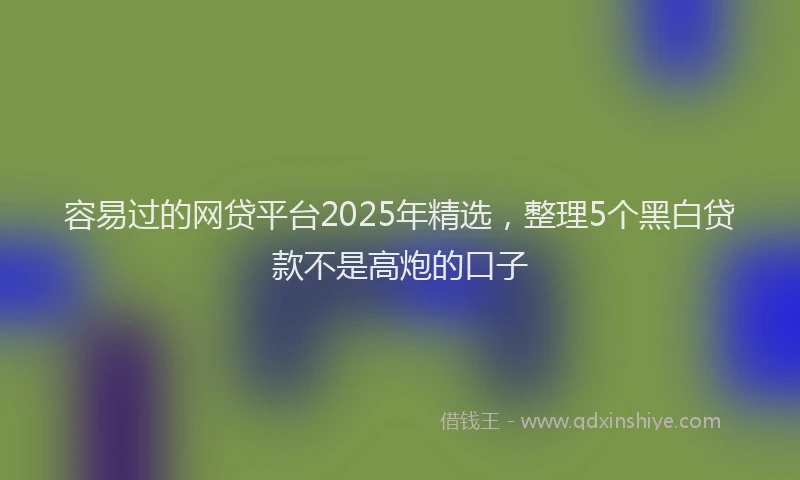 容易过的网贷平台2025年精选，整理5个黑白贷款不是高炮的口子