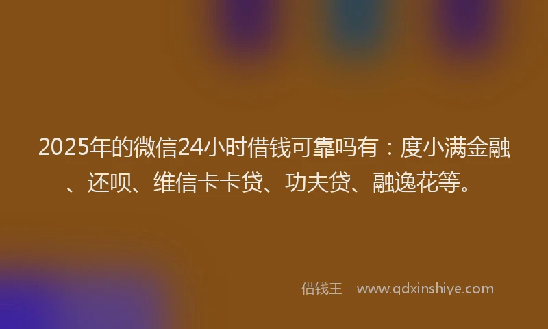 2025年的微信24小时借钱可靠吗有：度小满金融、还呗、维信卡卡贷、功夫贷、融逸花等。