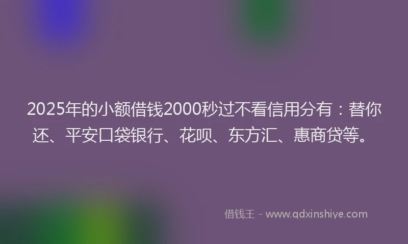 2025年的小额借钱2000秒过不看信用分有：替你还、平安口袋银行、花呗、东方汇、惠商贷等。