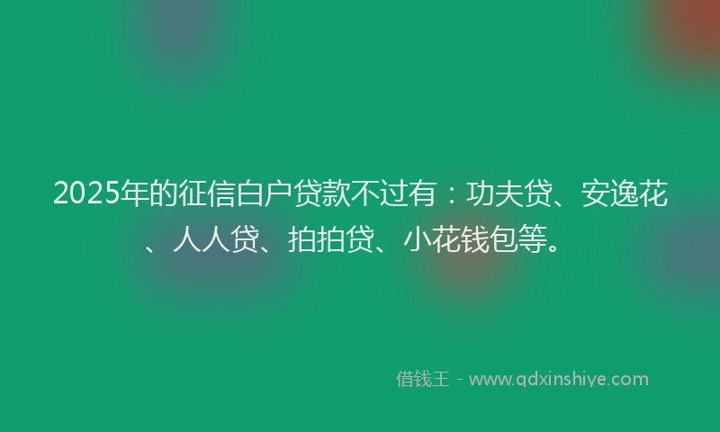 2025年的征信白户贷款不过有：功夫贷、安逸花、人人贷、拍拍贷、小花钱包等。