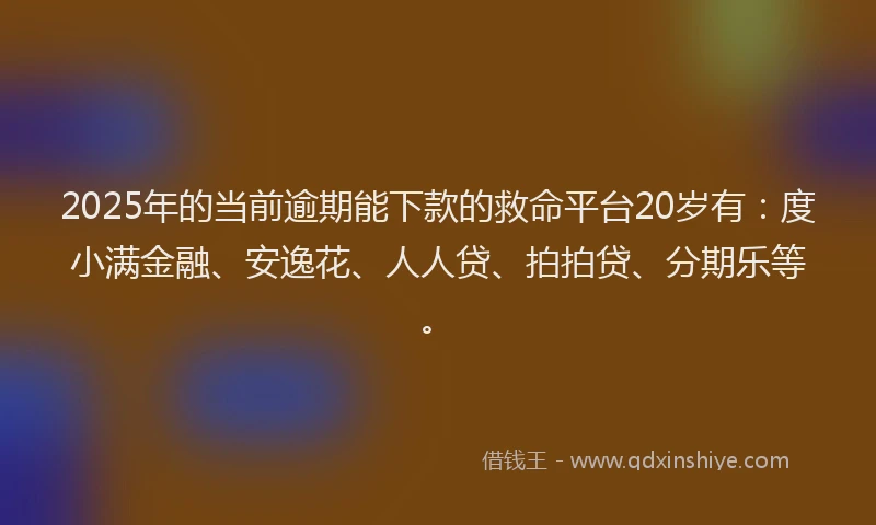 2025年的当前逾期能下款的救命平台20岁有：度小满金融、安逸花、人人贷、拍拍贷、分期乐等。