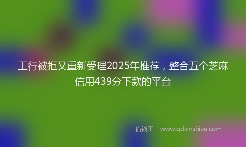 工行被拒又重新受理2025年推荐，整合五个芝麻信用439分下款的平台