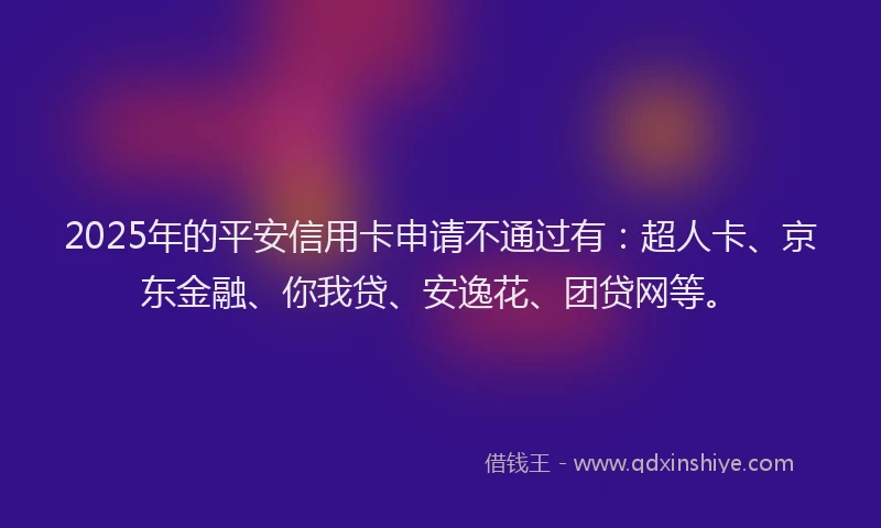 2025年的平安信用卡申请不通过有：超人卡、京东金融、你我贷、安逸花、团贷网等。