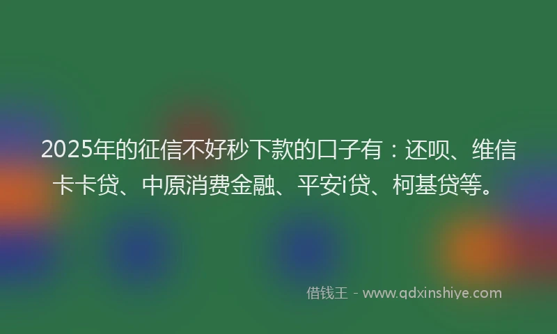 2025年的征信不好秒下款的口子有：还呗、维信卡卡贷、中原消费金融、平安i贷、柯基贷等。