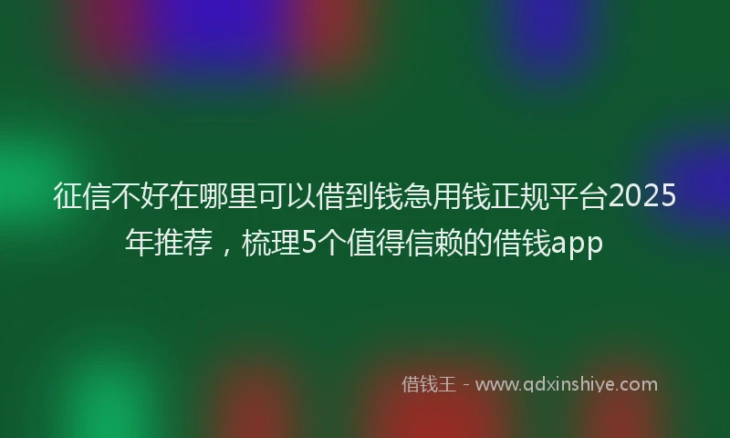 征信不好在哪里可以借到钱急用钱正规平台2025年推荐，梳理5个值得信赖的借钱app