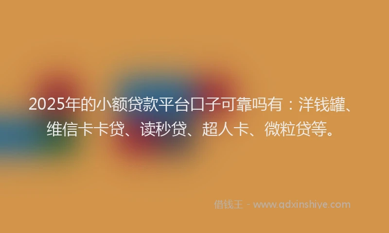 2025年的小额贷款平台口子可靠吗有：洋钱罐、维信卡卡贷、读秒贷、超人卡、微粒贷等。