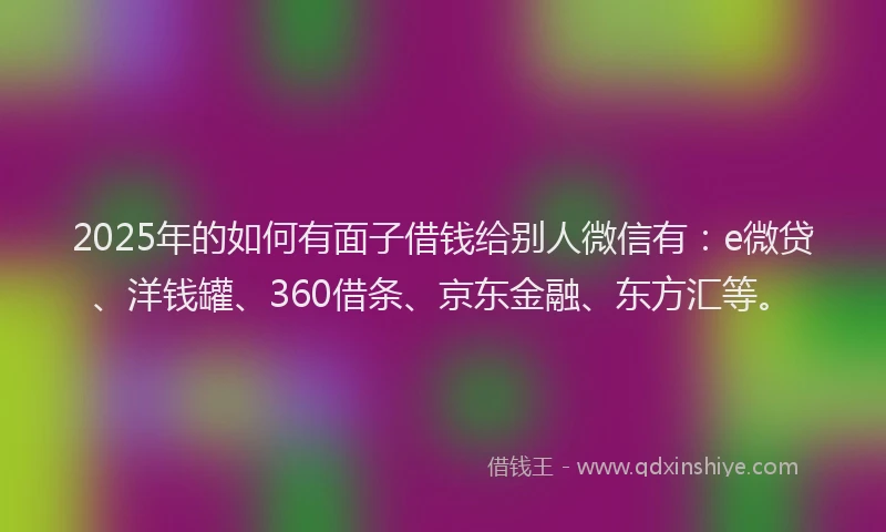2025年的如何有面子借钱给别人微信有：e微贷、洋钱罐、360借条、京东金融、东方汇等。