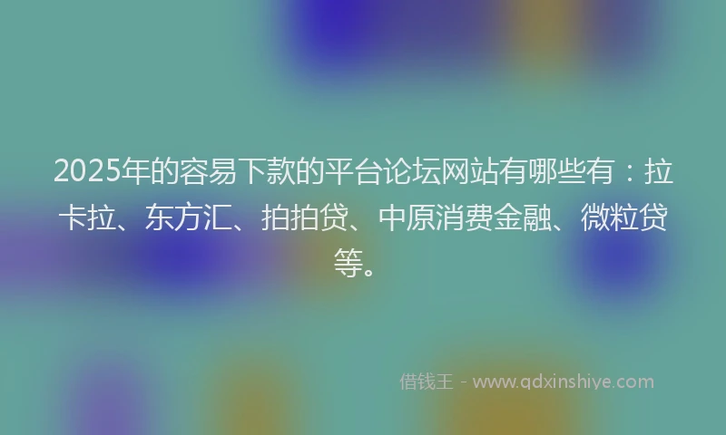 2025年的容易下款的平台论坛网站有哪些有：拉卡拉、东方汇、拍拍贷、中原消费金融、微粒贷等。