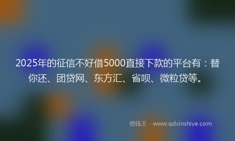 2025年的征信不好借5000直接下款的平台有：替你还、团贷网、东方汇、省呗、微粒贷等。