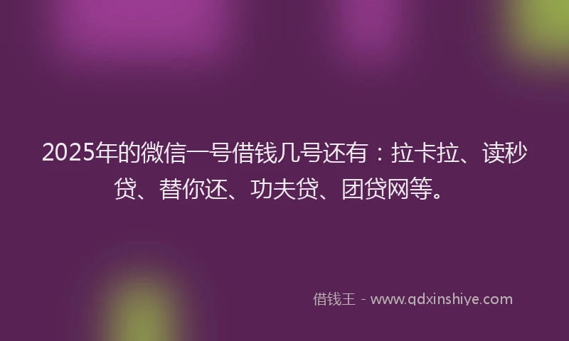 2025年的微信一号借钱几号还有：拉卡拉、读秒贷、替你还、功夫贷、团贷网等。
