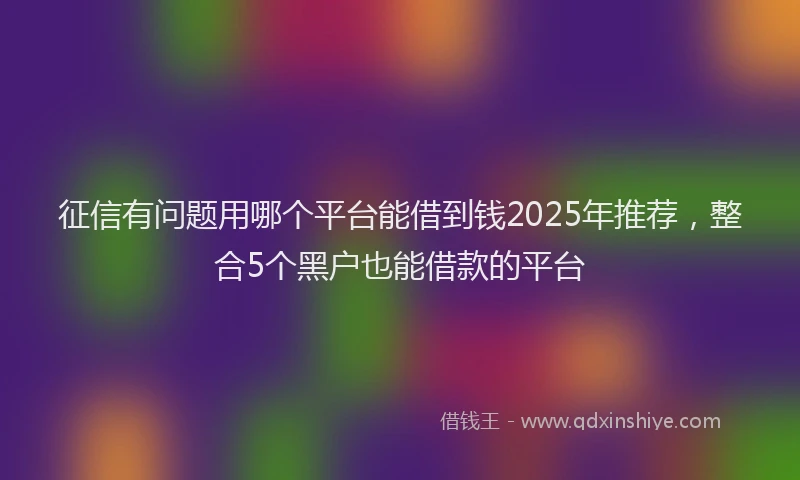 征信有问题用哪个平台能借到钱2025年推荐，整合5个黑户也能借款的平台