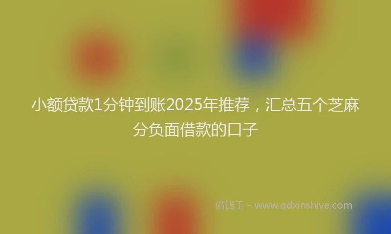 小额贷款1分钟到账2025年推荐，汇总五个芝麻分负面借款的口子