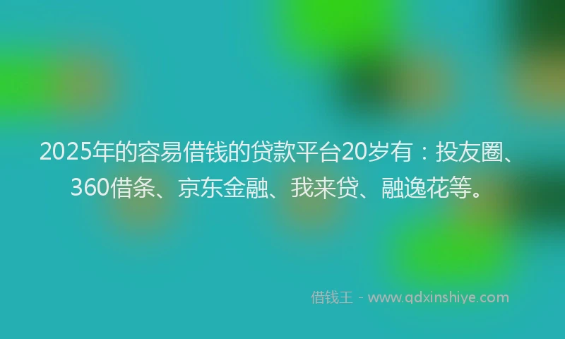 2025年的容易借钱的贷款平台20岁有：投友圈、360借条、京东金融、我来贷、融逸花等。